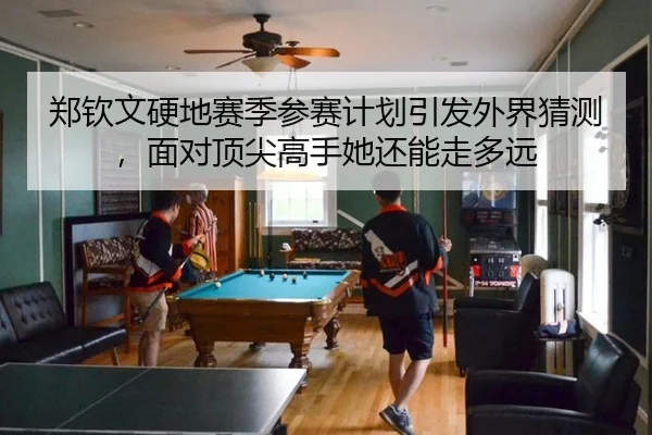 郑钦文硬地赛季参赛计划引发外界猜测，面对顶尖高手她还能走多远